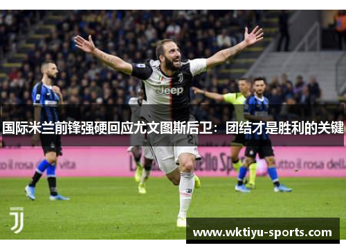 国际米兰前锋强硬回应尤文图斯后卫：团结才是胜利的关键
