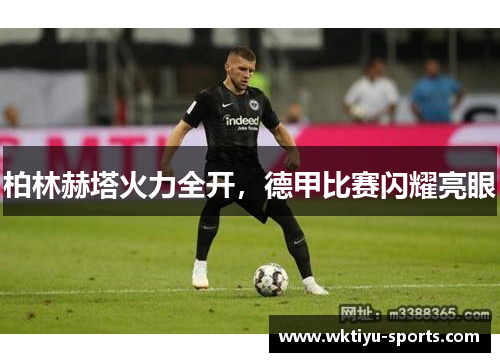 柏林赫塔火力全开，德甲比赛闪耀亮眼