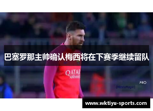 巴塞罗那主帅确认梅西将在下赛季继续留队